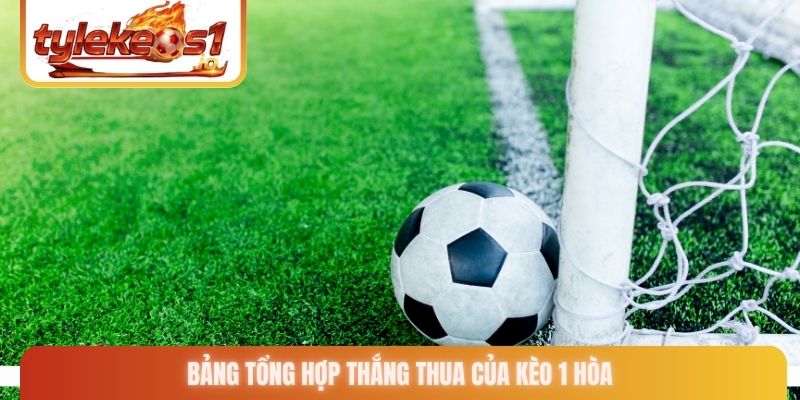Bảng tổng hợp thắng thua của kèo 1 hòa