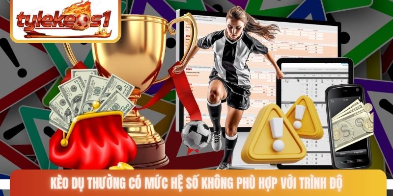 Kèo dụ thường có mức hệ số không phù hợp với trình độ